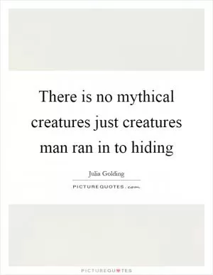 There is no mythical creatures just creatures man ran in to hiding Picture Quote #1