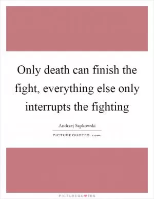 Only death can finish the fight, everything else only interrupts the fighting Picture Quote #1