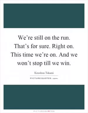 We’re still on the run. That’s for sure. Right on. This time we’re on. And we won’t stop till we win Picture Quote #1