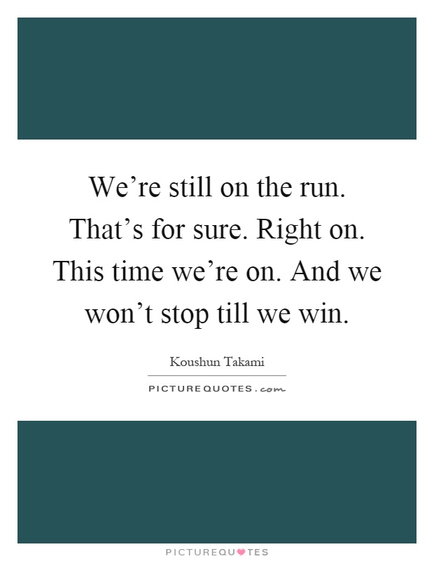 We're still on the run. That's for sure. Right on. This time we're on. And we won't stop till we win Picture Quote #1