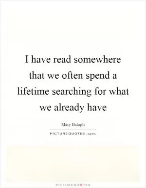 I have read somewhere that we often spend a lifetime searching for what we already have Picture Quote #1