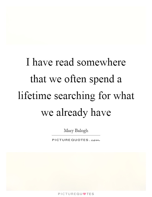I have read somewhere that we often spend a lifetime searching for what we already have Picture Quote #1