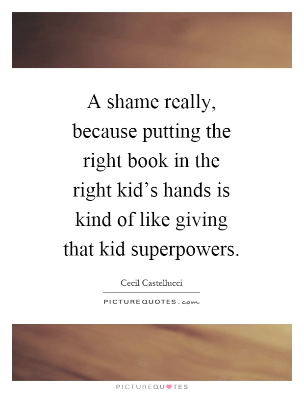 A shame really, because putting the right book in the right kid's hands is kind of like giving that kid superpowers Picture Quote #1