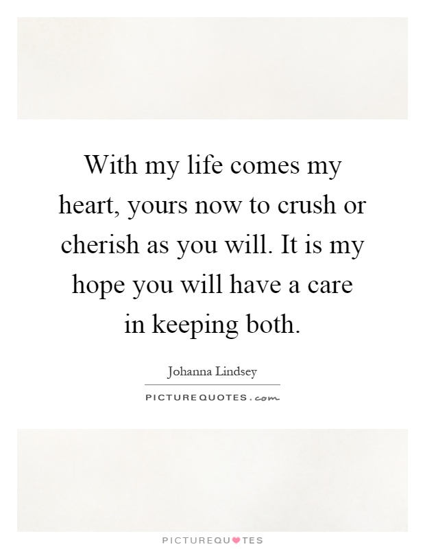 With my life comes my heart, yours now to crush or cherish as you will. It is my hope you will have a care in keeping both Picture Quote #1