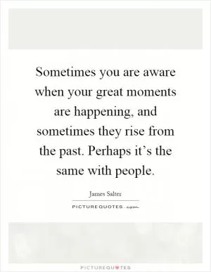 Sometimes you are aware when your great moments are happening, and sometimes they rise from the past. Perhaps it’s the same with people Picture Quote #1