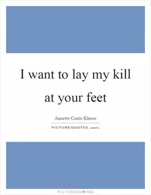 I want to lay my kill at your feet Picture Quote #1