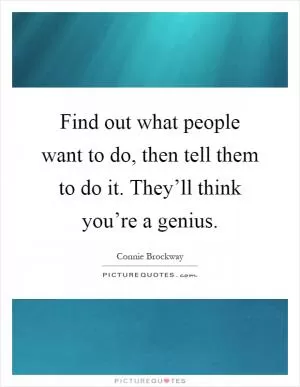 Find out what people want to do, then tell them to do it. They’ll think you’re a genius Picture Quote #1