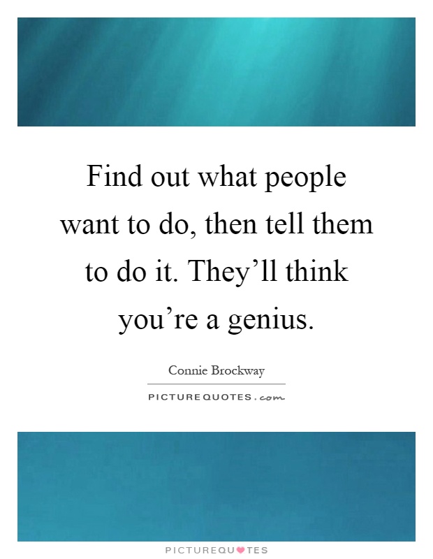 Find out what people want to do, then tell them to do it. They'll think you're a genius Picture Quote #1