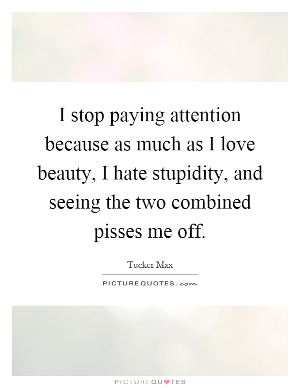 I stop paying attention because as much as I love beauty, I hate stupidity, and seeing the two combined pisses me off Picture Quote #1
