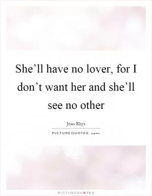 She’ll have no lover, for I don’t want her and she’ll see no other Picture Quote #1