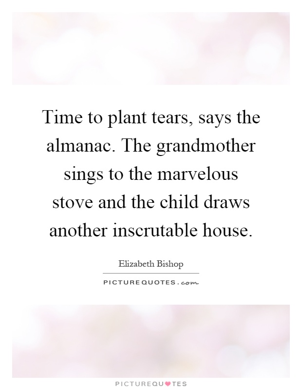 Time to plant tears, says the almanac. The grandmother sings to the marvelous stove and the child draws another inscrutable house Picture Quote #1