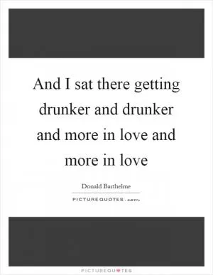 And I sat there getting drunker and drunker and more in love and more in love Picture Quote #1