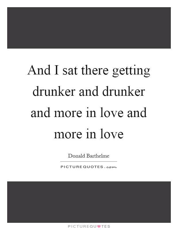 And I sat there getting drunker and drunker and more in love and more in love Picture Quote #1