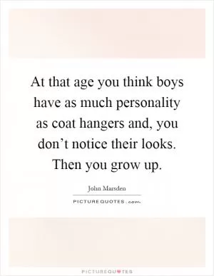At that age you think boys have as much personality as coat hangers and, you don’t notice their looks. Then you grow up Picture Quote #1