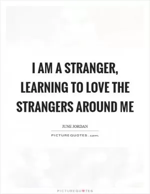 I am a stranger, learning to love the strangers around me Picture Quote #1