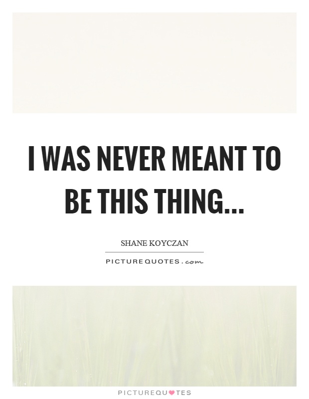 I was never meant to be this thing Picture Quote #1