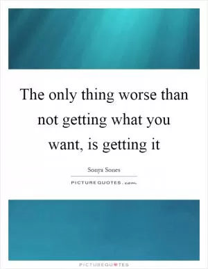 The only thing worse than not getting what you want, is getting it Picture Quote #1