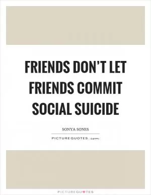 Friends don’t let friends commit social suicide Picture Quote #1