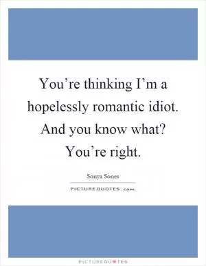 You’re thinking I’m a hopelessly romantic idiot. And you know what? You’re right Picture Quote #1