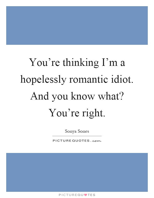 You're thinking I'm a hopelessly romantic idiot. And you know what? You're right Picture Quote #1