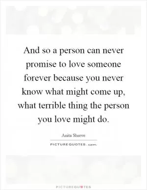 And so a person can never promise to love someone forever because you never know what might come up, what terrible thing the person you love might do Picture Quote #1