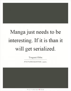 Manga just needs to be interesting. If it is than it will get serialized Picture Quote #1