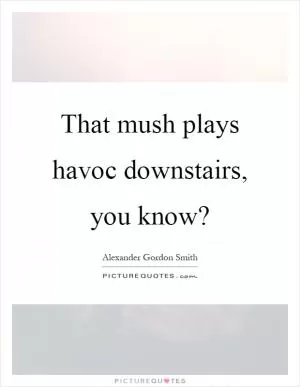 That mush plays havoc downstairs, you know? Picture Quote #1