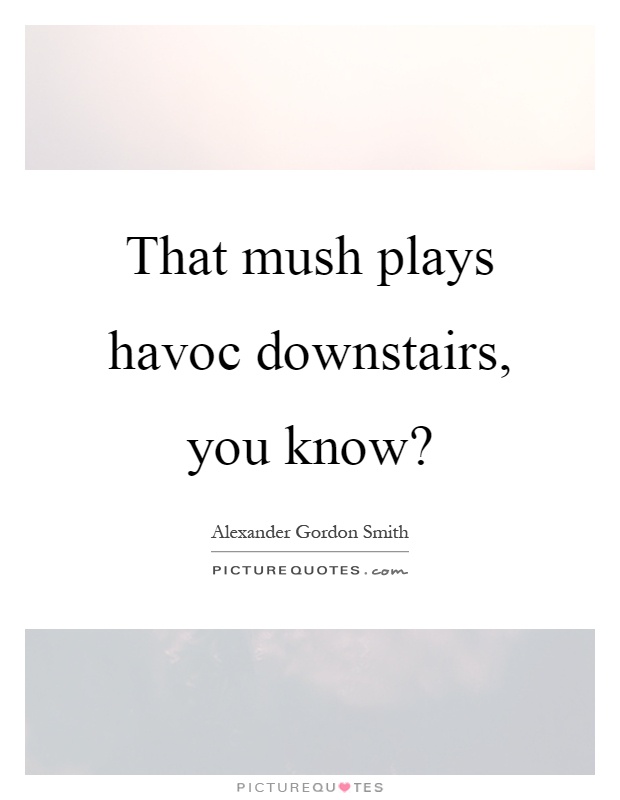 That mush plays havoc downstairs, you know? Picture Quote #1