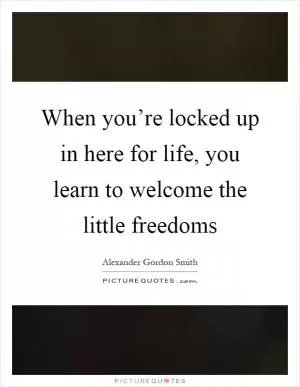 When you’re locked up in here for life, you learn to welcome the little freedoms Picture Quote #1