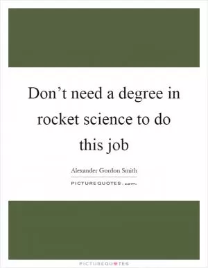 Don’t need a degree in rocket science to do this job Picture Quote #1