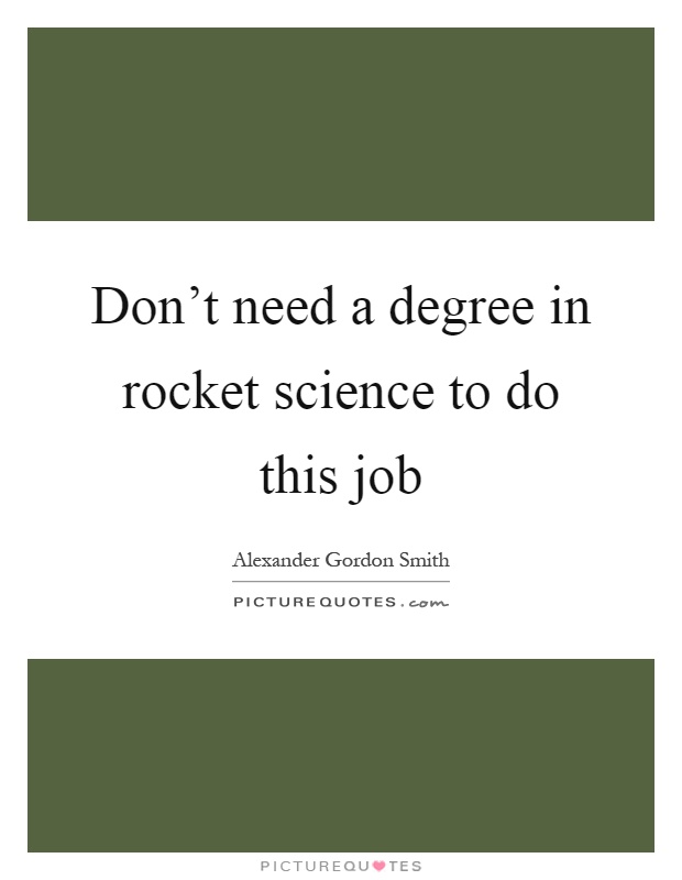 Don't need a degree in rocket science to do this job Picture Quote #1
