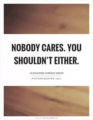 Nobody cares. You shouldn’t either Picture Quote #1