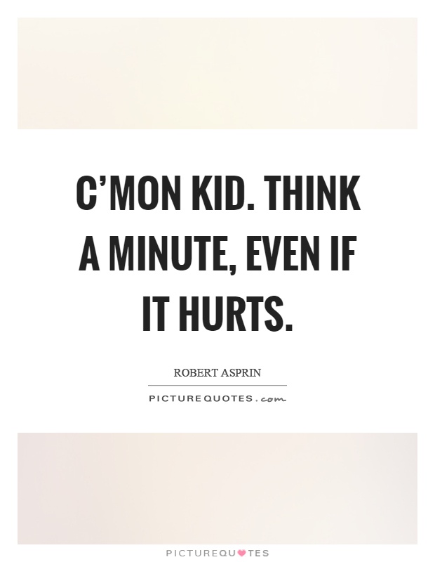 C'mon kid. Think a minute, even if it hurts Picture Quote #1