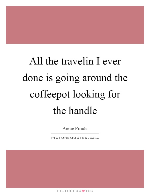 All the travelin I ever done is going around the coffeepot looking for the handle Picture Quote #1