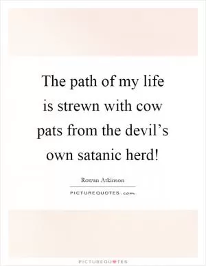 The path of my life is strewn with cow pats from the devil’s own satanic herd! Picture Quote #1