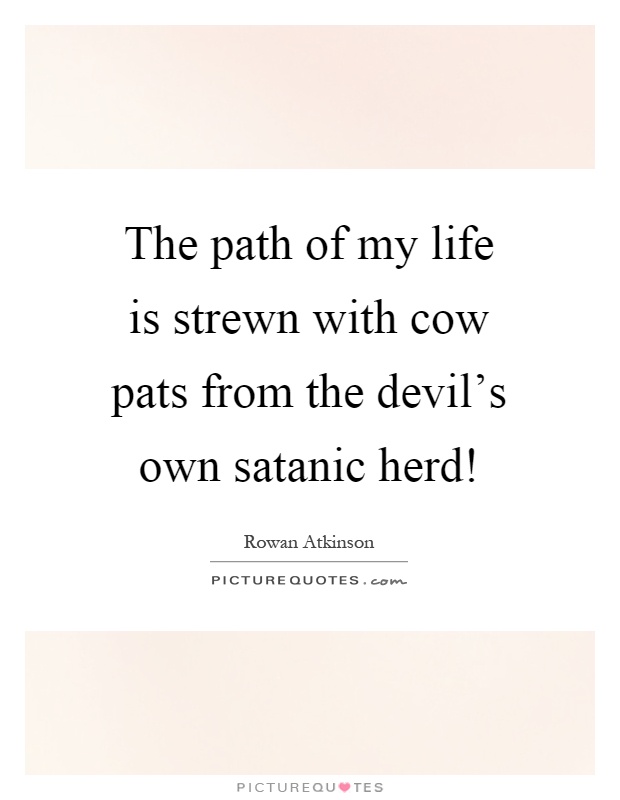 The path of my life is strewn with cow pats from the devil's own satanic herd! Picture Quote #1
