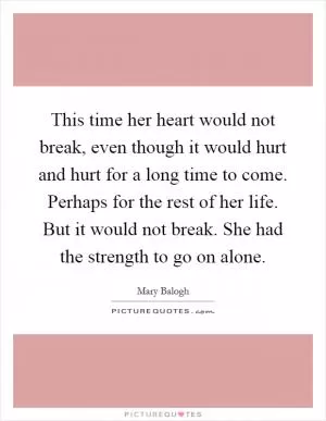 This time her heart would not break, even though it would hurt and hurt for a long time to come. Perhaps for the rest of her life. But it would not break. She had the strength to go on alone Picture Quote #1