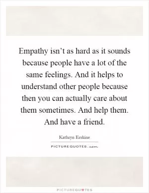 Empathy isn’t as hard as it sounds because people have a lot of the same feelings. And it helps to understand other people because then you can actually care about them sometimes. And help them. And have a friend Picture Quote #1