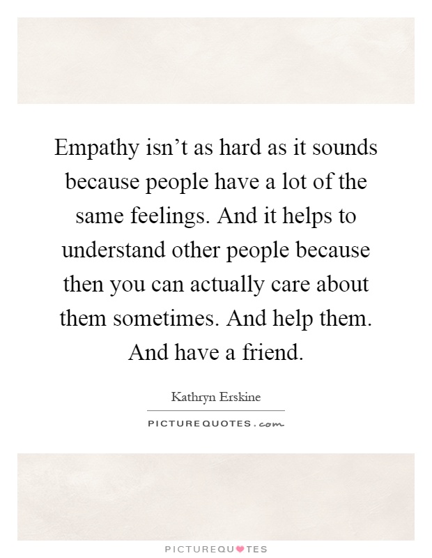 Empathy isn't as hard as it sounds because people have a lot of the same feelings. And it helps to understand other people because then you can actually care about them sometimes. And help them. And have a friend Picture Quote #1