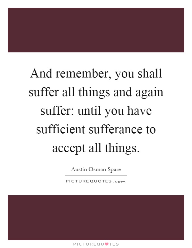 And remember, you shall suffer all things and again suffer: until you have sufficient sufferance to accept all things Picture Quote #1