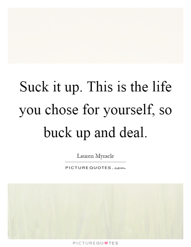 Suck it up. This is the life you chose for yourself, so buck up and deal Picture Quote #1