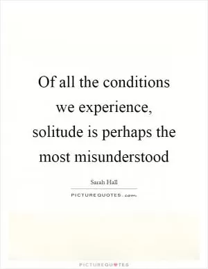 Of all the conditions we experience, solitude is perhaps the most misunderstood Picture Quote #1