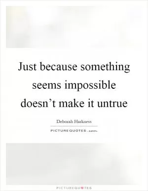 Just because something seems impossible doesn’t make it untrue Picture Quote #1