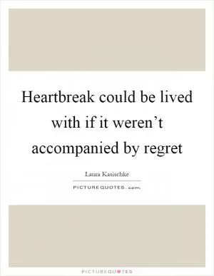 Heartbreak could be lived with if it weren’t accompanied by regret Picture Quote #1