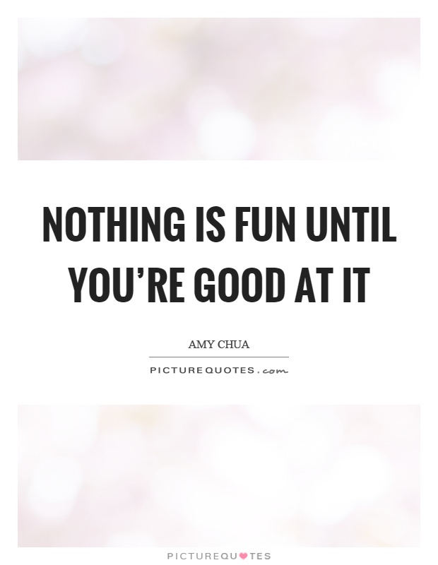 Nothing is fun until you're good at it Picture Quote #1