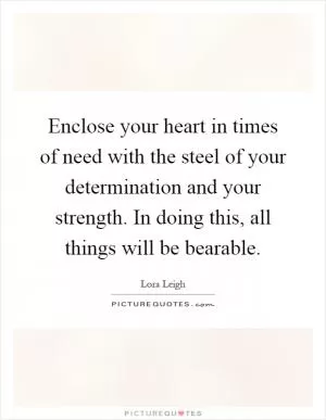 Enclose your heart in times of need with the steel of your determination and your strength. In doing this, all things will be bearable Picture Quote #1