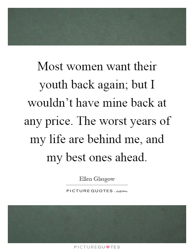 Most women want their youth back again; but I wouldn't have mine back at any price. The worst years of my life are behind me, and my best ones ahead Picture Quote #1