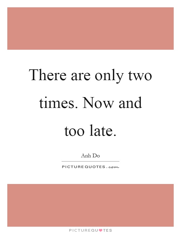 There are only two times. Now and too late Picture Quote #1