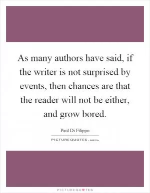 As many authors have said, if the writer is not surprised by events, then chances are that the reader will not be either, and grow bored Picture Quote #1