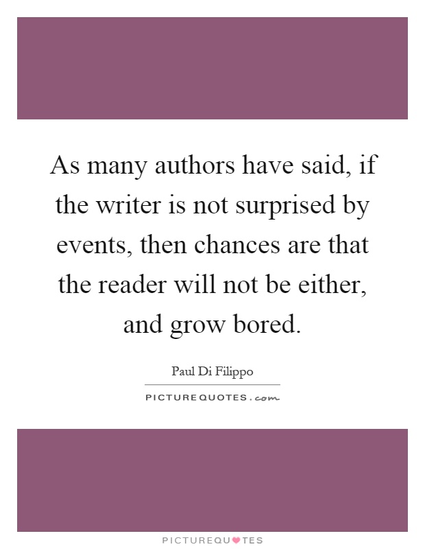 As many authors have said, if the writer is not surprised by events, then chances are that the reader will not be either, and grow bored Picture Quote #1